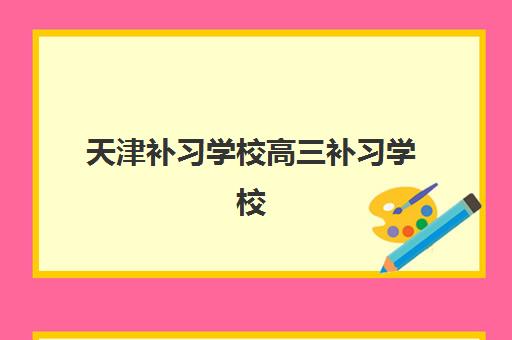 天津补习学校高三补习学校集训营哪个比较好网如何查询？2025年最新排名、择校指南与报读全攻略