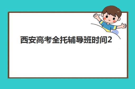 西安高考全托辅导班时间2025考试时间如何安排？最新时间表、课程规划与备考指南全解析