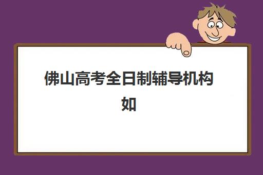 佛山高考全日制辅导机构如何选？2025年五大硬核机构解析与择校攻略
