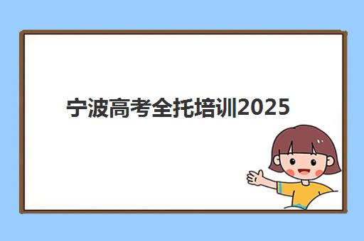 宁波高考全托培训2025报名时间表如何查询？最新时间节点、报名流程与择校指南全解析