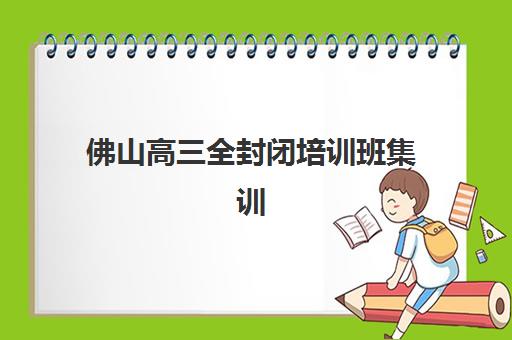 佛山高三全封闭培训班集训营排名榜最新公布如何查询？2025年权威前十榜单、择校指南与成功案例解析
