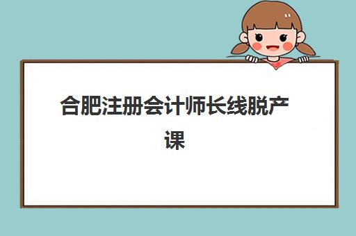 合肥注册会计师长线脱产课程三大机构服务成本公示如何查询？2025年最新费用明细、性价比分析与择校指南