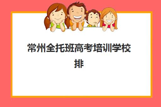常州全托班高考培训学校排名前十名如何科学选择？2025年最新权威榜单、各校特色解析与择校全指南