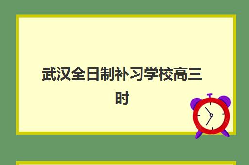 武汉全日制补习学校高三时间2025年考试时间如何安排？最新考试日程与全年备考规划全解析