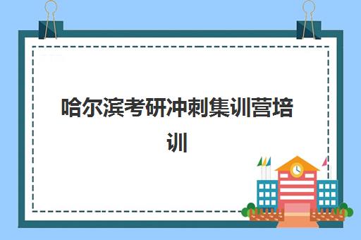 哈尔滨考研冲刺集训营培训机构寄宿基地有哪些？2025年最新权威榜单与择校全攻略