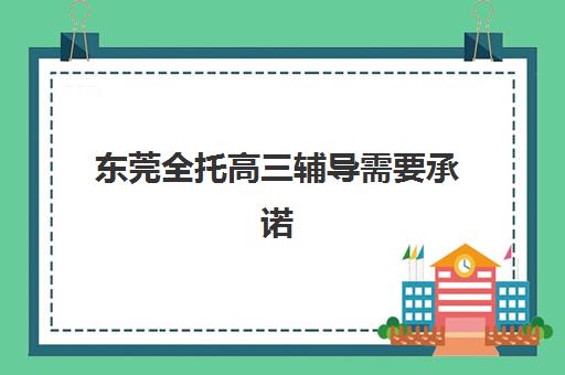 东莞全托高三辅导需要承诺书吗现在？2025年最新政策规定、办理流程与常见问题全解析
