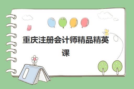 重庆注册会计师精品精英课程五大机构服务能力如何分析？2025年最新权威排名、服务对比与科学择校全指南
