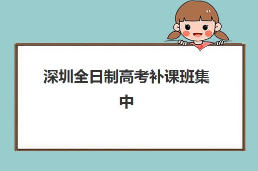 深圳全日制高考补课班集中训练营有哪些学校可选？2025年十大机构权威排名、收费标准对比与择校全攻略