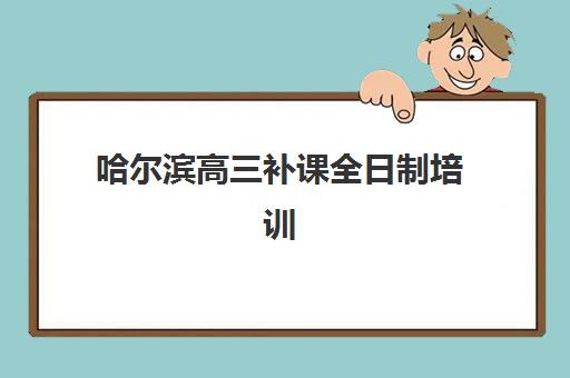 哈尔滨高三补课全日制培训班哪个最好一点？2025年最新排名解析、择校指南与成功案例分享
