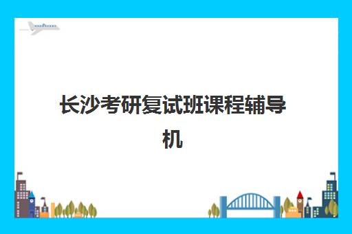长沙考研复试班课程辅导机构哪家强一点啊？2025年最新实力排名、通过率对比与择校全指南