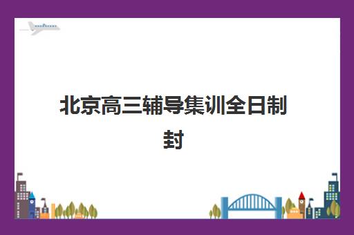 北京高三辅导集训全日制封闭式集训营有哪些？2025年最新排名、择校指南与成功案例解析