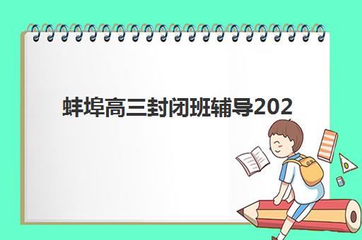 蚌埠高三封闭班辅导2025年报名时间如何安排？最新时间表、报名流程与备考规划全解析
