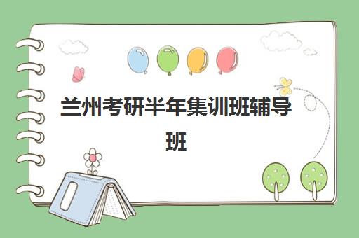 兰州考研半年集训班辅导班有哪些学校？2025年最新排名前十、各校特色解析与科学择校全指南