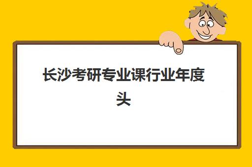 长沙考研专业课行业年度头部机构公示如何科学参考？2025年权威榜单解析、各校特色对比与择校指南