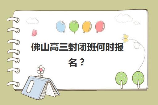 佛山高三封闭班何时报名？2026年报名时间节点与机构选择指南