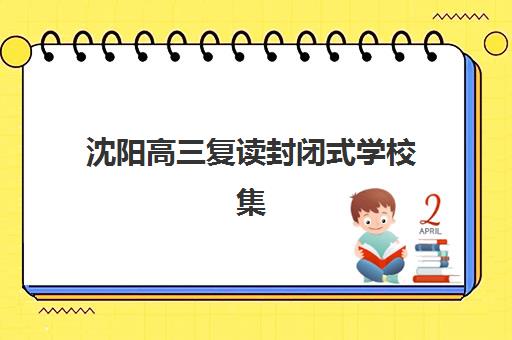 沈阳高三复读封闭式学校集训营排名榜最新公布如何查询？2025年权威前十强榜单、择校标准与成功案例全解析