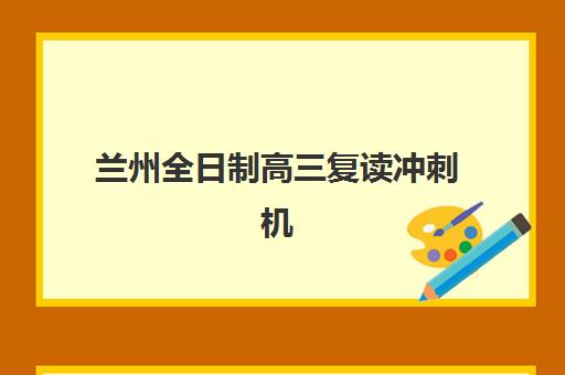 兰州全日制高三复读冲刺机构辅导班有哪些学校？2025年最新十大顶尖机构实力榜单与科学择校全指南