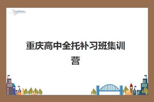 重庆高中全托补习班集训营排名一览表最新如何查询？2025年十大权威排名、择校指南与备考全攻略
