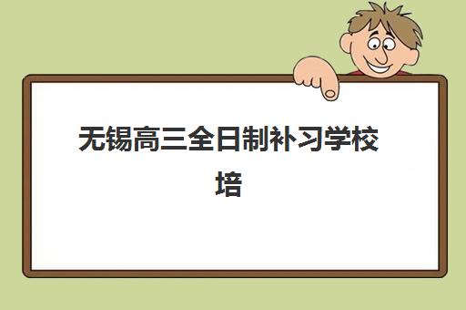 无锡高三全日制补习学校培训机构哪家强些？2025年权威TOP10排名、择校指南与避坑全攻略