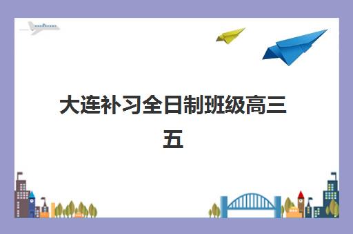 大连补习全日制班级高三五大特色机构多维评估如何查询？2025年最新排名榜单、各校特色解析与科学择校全指南
