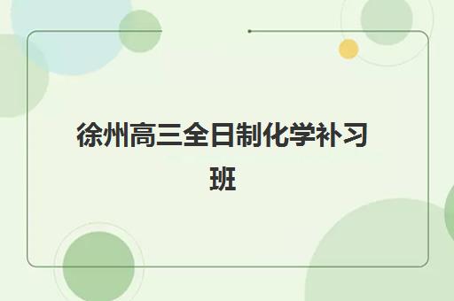 徐州高三全日制化学补习班培训班排名机构如何选择？2025年最新TOP10榜单、课程特色与择校全指南