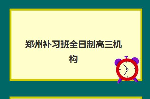 郑州补习班全日制高三机构用户满意度报告如何解读？2025年最新调研数据、各校评分解析与科学择校指南