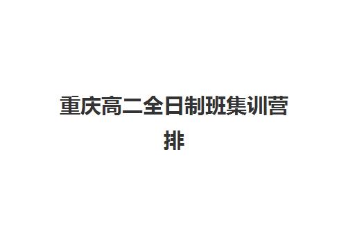重庆高二全日制班集训营排名榜前十名如何选择？2025年最新课程体系、师资对比与择校指南
