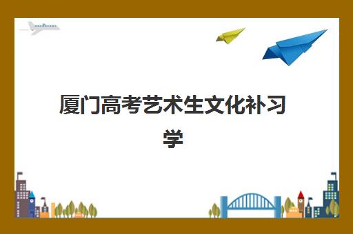 厦门高考艺术生文化补习学校最好辅导学校有哪些？2025年最新权威排名与择校全攻略