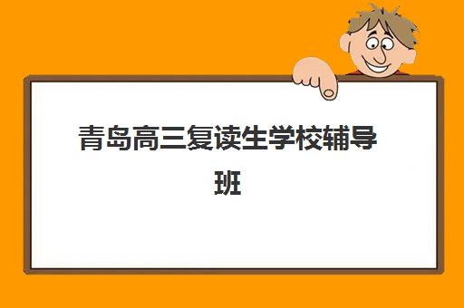青岛高三复读生学校辅导班有哪些机构可以报？2025年最新权威排名与择校指南全解析