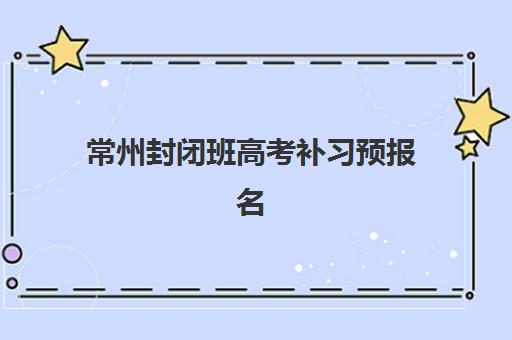 常州封闭班高考补习预报名考点在哪查？2025年最新查询途径、操作步骤与材料准备全指南