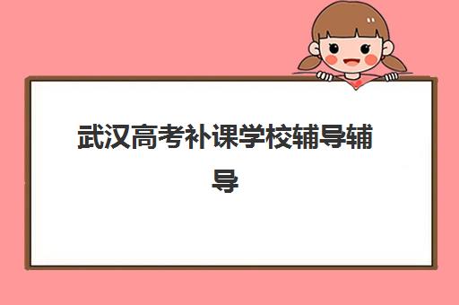 武汉高考补课学校辅导辅导班有哪些学校可以报？2025年排名前十机构详细评测与择校全指南