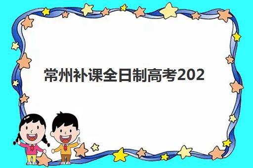 常州补课全日制高考2025辅导班哪儿最好？2025年最新权威排名、择校策略与成功案例深度解析