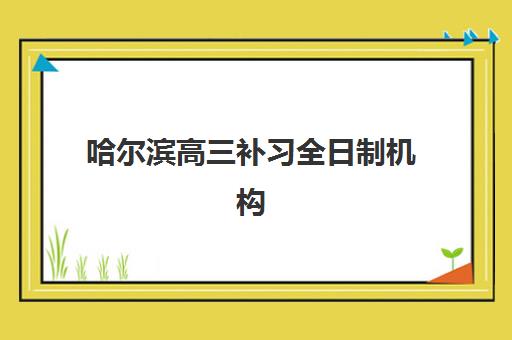 哈尔滨高三补习全日制机构最好的培训机构排名如何参考？2025年最新十大榜单、择校指南与避坑全攻略