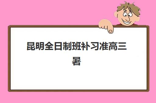 昆明全日制班补习准高三暑期什么时候报名考试啊？2025年最新报名时间表、各校对比与成功报名全指南