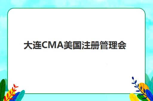 大连CMA美国注册管理会计师课程2025辅导班哪个好？最新权威排名解析与选择指南