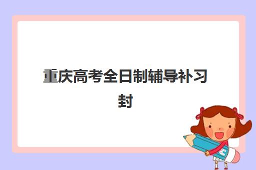 重庆高考全日制辅导补习封闭式集训营有哪些学校？2025年最新权威排名与科学择校全攻略