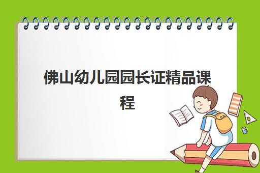 佛山幼儿园园长证精品课程最容易的大学是哪个？2025年最新院校推荐、报考条件与通过率全解析