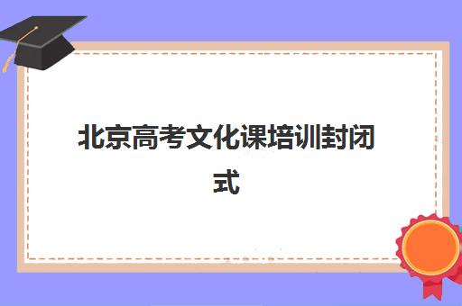北京高考文化课培训封闭式培训机构哪家口碑比较好？2025年最新口碑调查、择校指南与成功案例全解析