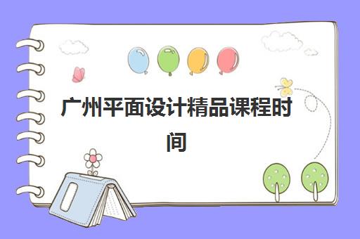 广州平面设计精品课程时间2025考试时间表如何查询？最新课程安排、考试日期与备考全攻略