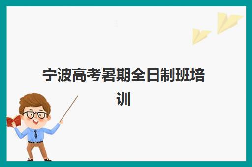 宁波高考暑期全日制班培训机构哪家好一点？2023年最新排名解析、科学择校技巧与成功案例全攻略