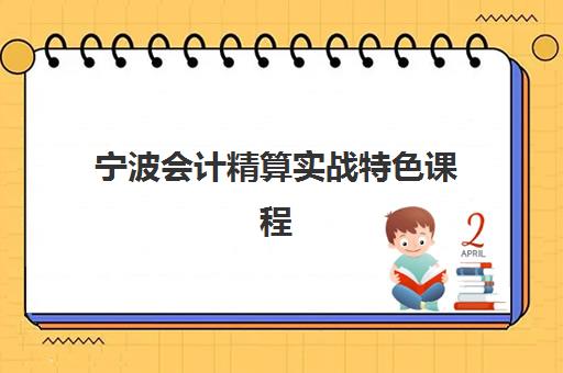宁波会计精算实战特色课程2025年时间是多少？最新开班计划、课程特色与报名指南全解析