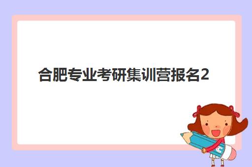 合肥专业考研集训营报名2025报名时间如何安排？最新时间表、择校指南与成功案例全解析