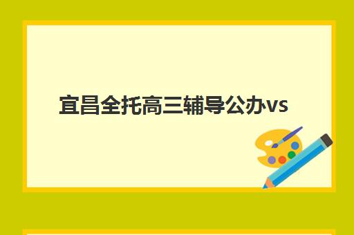 宜昌全托高三辅导公办vs民办服务对比如何选择？2023年最新优劣分析、择校指南与成功案例全解析