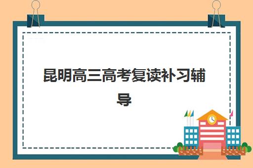 昆明高三高考复读补习辅导机构哪家强些啊?2025年最新排名、择校指南与避坑全攻略 昆明高三高考复读补习辅导机构哪家强些啊?2025年最新排名、择校指南与避坑全攻略