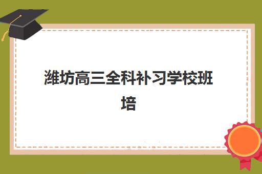 潍坊高三全科补习学校班培训机构哪家好？2025年最新排名对比、课程特色解析与择校全指南
