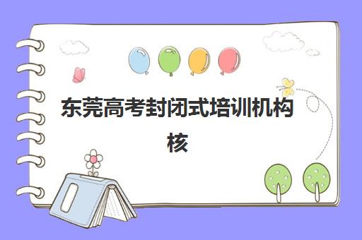 东莞高考封闭式培训机构核心竞争力如何科学对比？2025年最新评估维度、各校优势解析与择校避坑全指南
