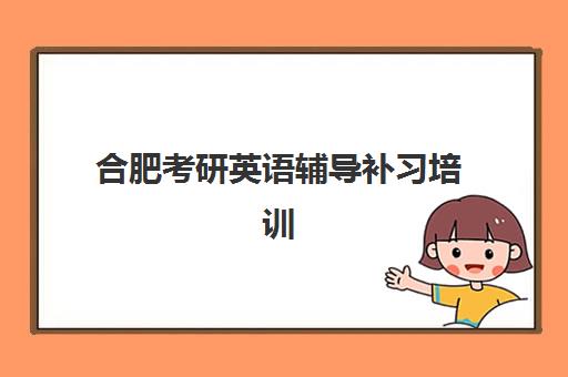 合肥考研英语辅导补习培训学校排名榜前十名如何选择？2025年最新权威榜单、课程特色与科学择校全指南
