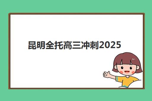 昆明全托高三冲刺2025培训机构前十名如何选？最新权威排名与择校全指南