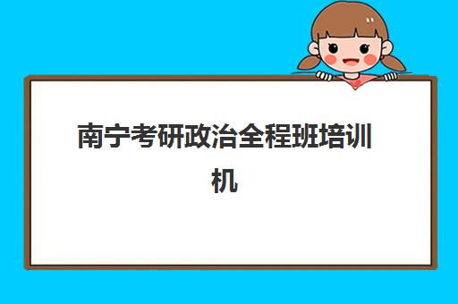 南宁考研政治全程班培训机构费用多少如何查询？2025年最新权威价格榜单、各机构性价比对比与科学选择全攻略