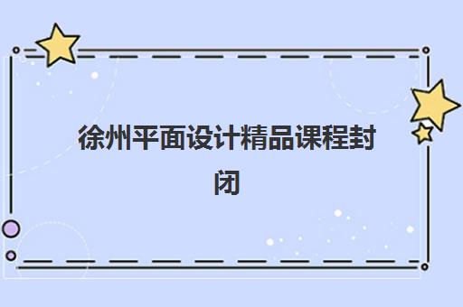 徐州平面设计精品课程封闭式集训营怎么样？2025年课程体系、教学模式与就业成果全解析